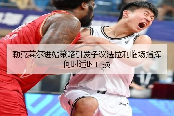 勒克莱尔进站策略引发争议法拉利临场指挥何时适时止损 - Ballbet